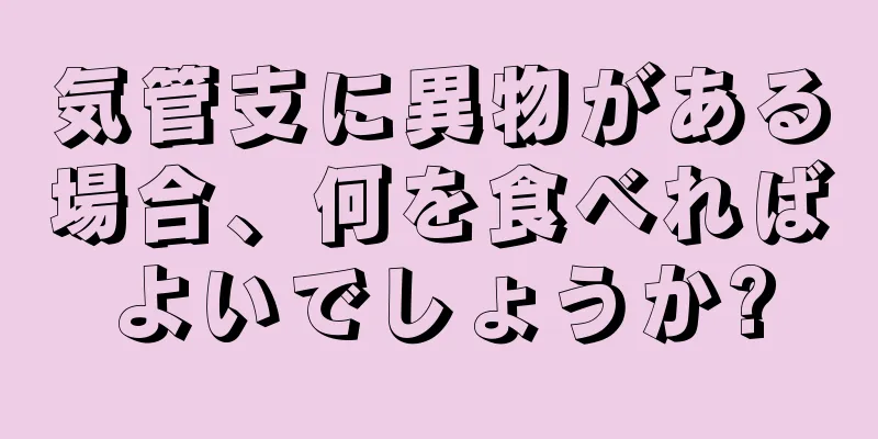 気管支に異物がある場合、何を食べればよいでしょうか?