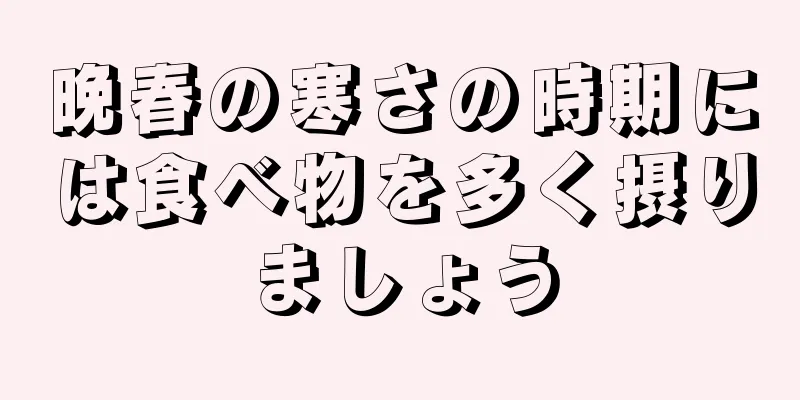 晩春の寒さの時期には食べ物を多く摂りましょう