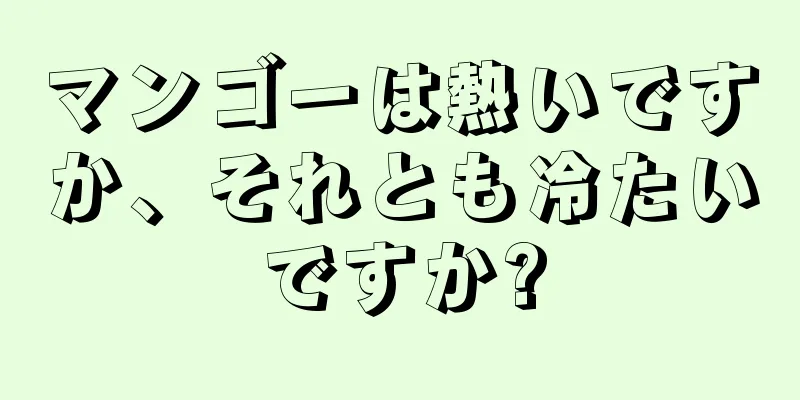 マンゴーは熱いですか、それとも冷たいですか?