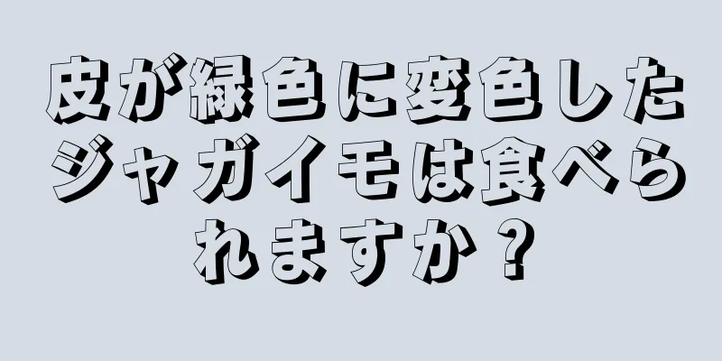 皮が緑色に変色したジャガイモは食べられますか？