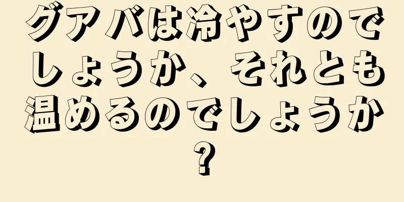 グアバは冷やすのでしょうか、それとも温めるのでしょうか?