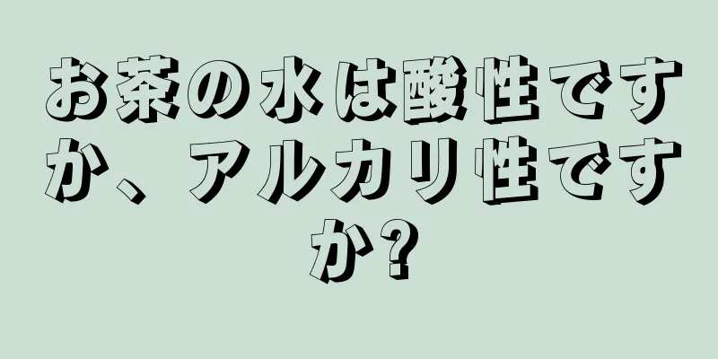 お茶の水は酸性ですか、アルカリ性ですか?