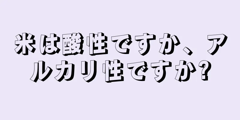 米は酸性ですか、アルカリ性ですか?