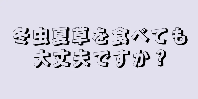 冬虫夏草を食べても大丈夫ですか？