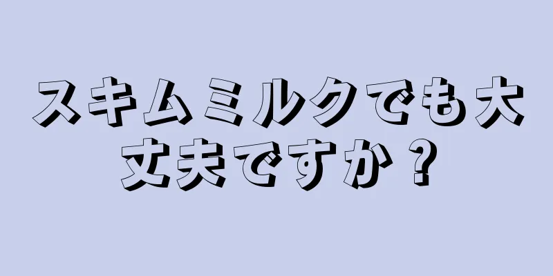 スキムミルクでも大丈夫ですか？