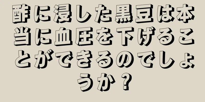 酢に浸した黒豆は本当に血圧を下げることができるのでしょうか？