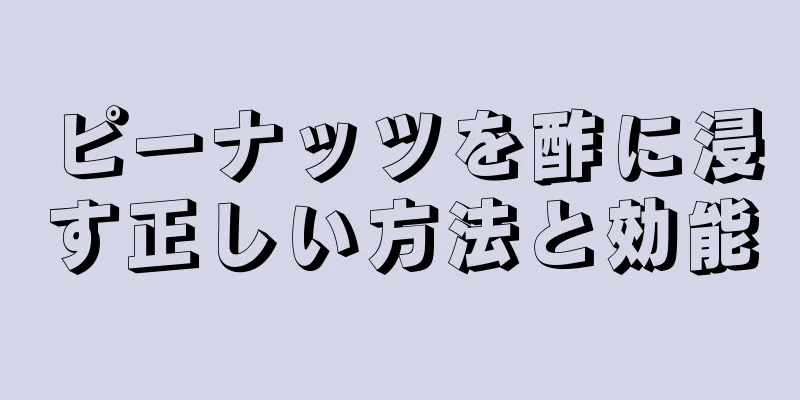 ピーナッツを酢に浸す正しい方法と効能