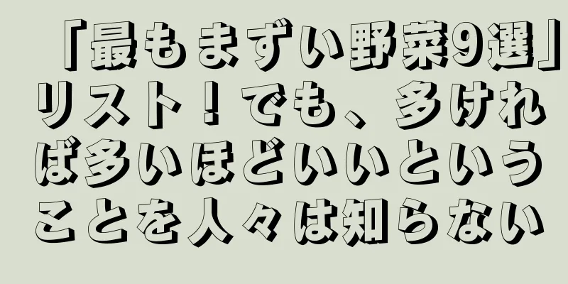 「最もまずい野菜9選」リスト！でも、多ければ多いほどいいということを人々は知らない