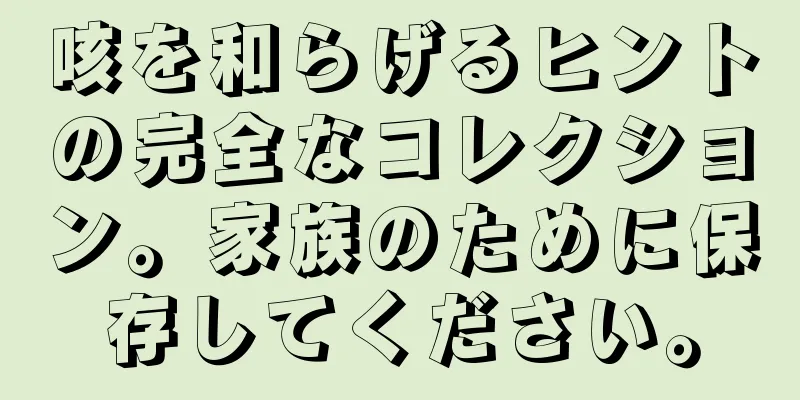 咳を和らげるヒントの完全なコレクション。家族のために保存してください。