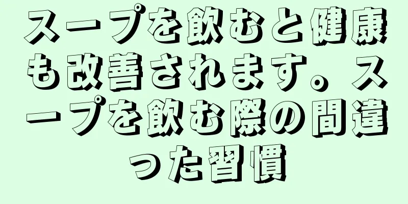 スープを飲むと健康も改善されます。スープを飲む際の間違った習慣