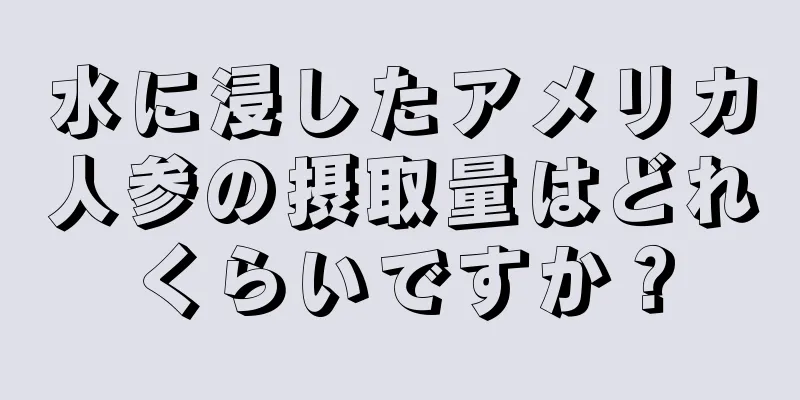 水に浸したアメリカ人参の摂取量はどれくらいですか？