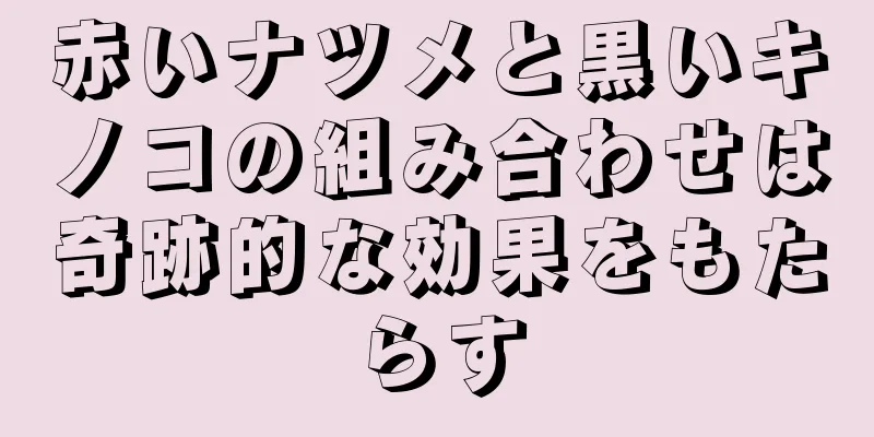 赤いナツメと黒いキノコの組み合わせは奇跡的な効果をもたらす