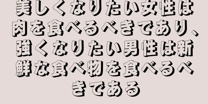 美しくなりたい女性は肉を食べるべきであり、強くなりたい男性は新鮮な食べ物を食べるべきである