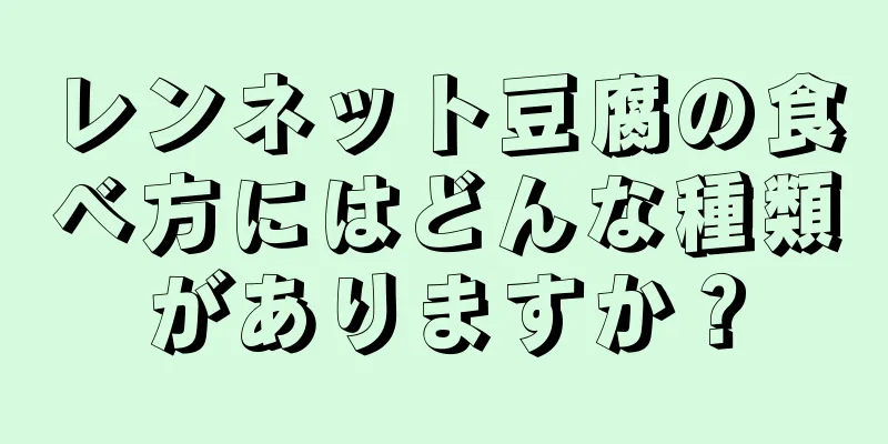 レンネット豆腐の食べ方にはどんな種類がありますか？