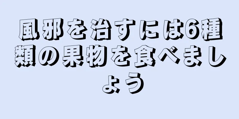 風邪を治すには6種類の果物を食べましょう