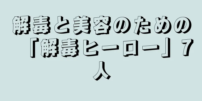 解毒と美容のための「解毒ヒーロー」7人