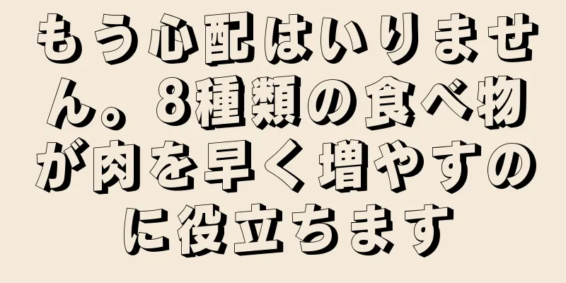 もう心配はいりません。8種類の食べ物が肉を早く増やすのに役立ちます