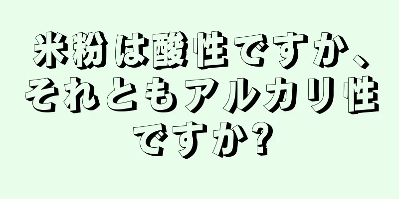 米粉は酸性ですか、それともアルカリ性ですか?