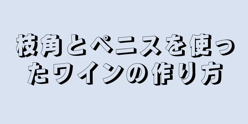 枝角とペニスを使ったワインの作り方