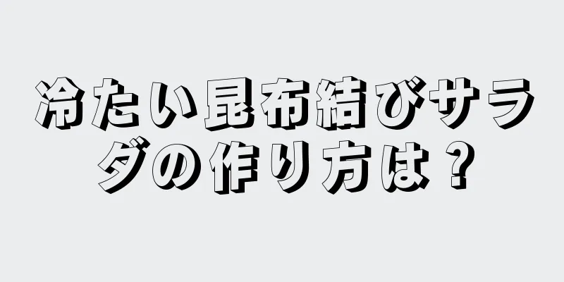 冷たい昆布結びサラダの作り方は？