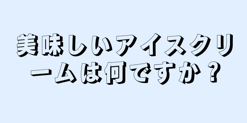 美味しいアイスクリームは何ですか？