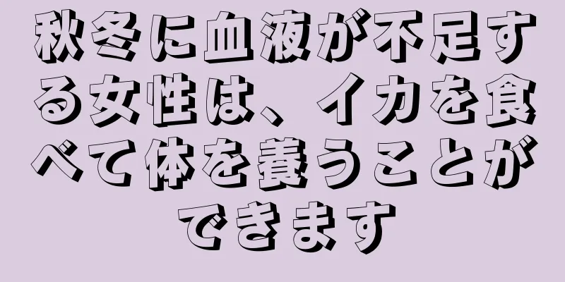 秋冬に血液が不足する女性は、イカを食べて体を養うことができます