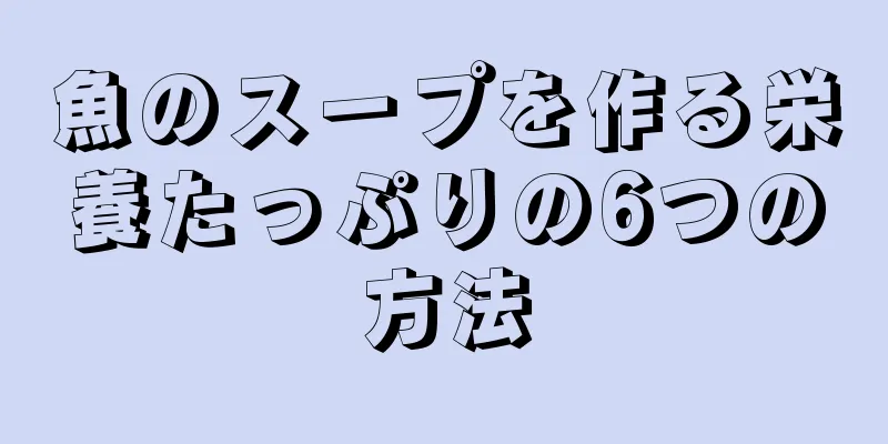 魚のスープを作る栄養たっぷりの6つの方法