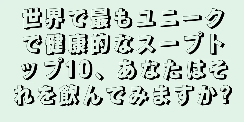 世界で最もユニークで健康的なスープトップ10、あなたはそれを飲んでみますか?