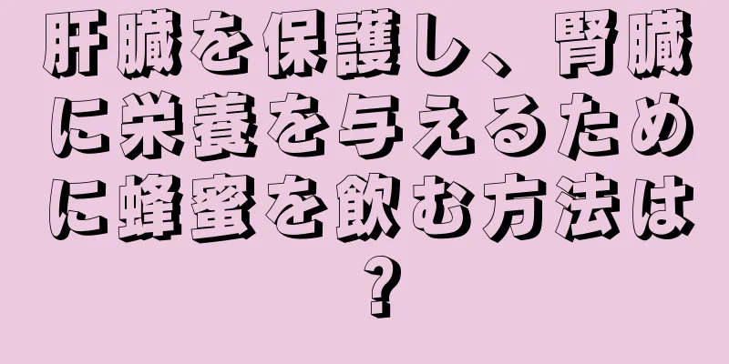 肝臓を保護し、腎臓に栄養を与えるために蜂蜜を飲む方法は？