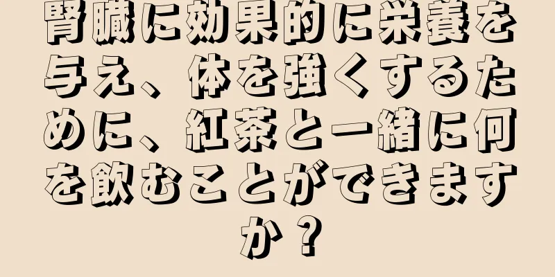 腎臓に効果的に栄養を与え、体を強くするために、紅茶と一緒に何を飲むことができますか？