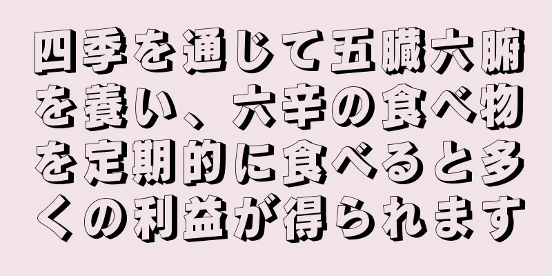 四季を通じて五臓六腑を養い、六辛の食べ物を定期的に食べると多くの利益が得られます