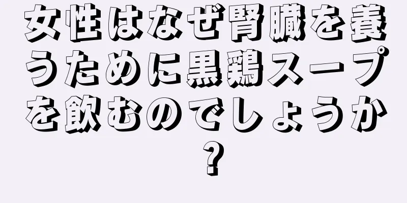 女性はなぜ腎臓を養うために黒鶏スープを飲むのでしょうか？