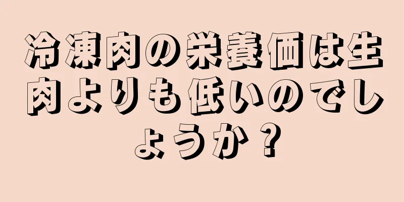 冷凍肉の栄養価は生肉よりも低いのでしょうか？