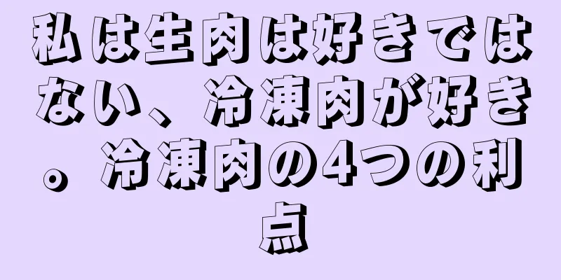 私は生肉は好きではない、冷凍肉が好き。冷凍肉の4つの利点