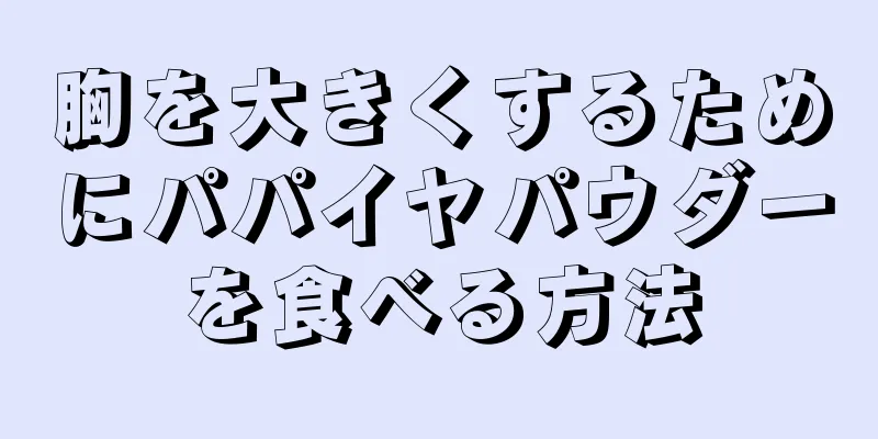 胸を大きくするためにパパイヤパウダーを食べる方法