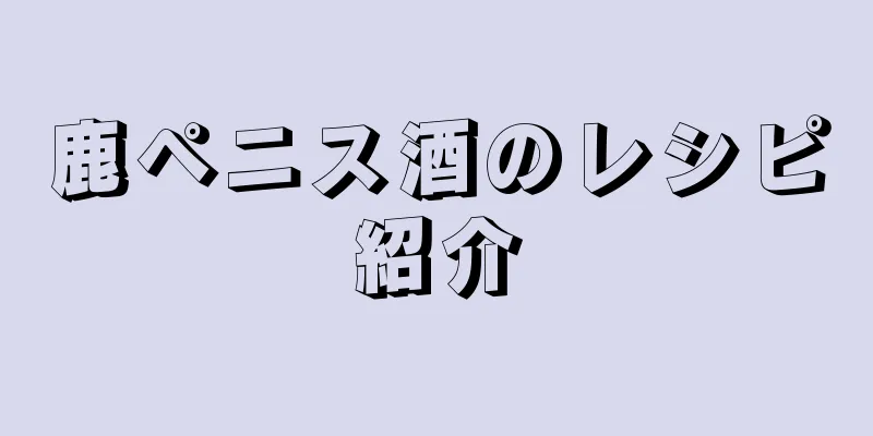 鹿ペニス酒のレシピ紹介