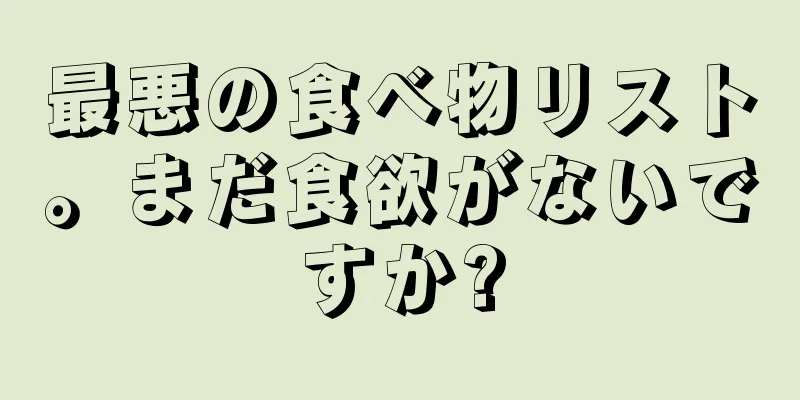 最悪の食べ物リスト。まだ食欲がないですか?