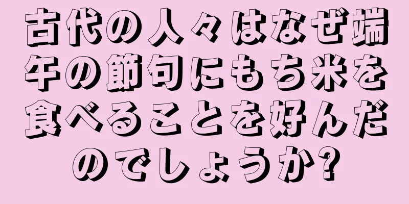 古代の人々はなぜ端午の節句にもち米を食べることを好んだのでしょうか?