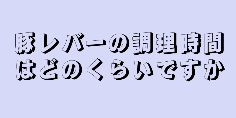 豚レバーの調理時間はどのくらいですか