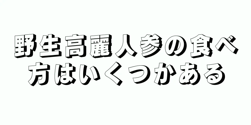 野生高麗人参の食べ方はいくつかある