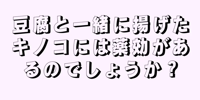 豆腐と一緒に揚げたキノコには薬効があるのでしょうか？