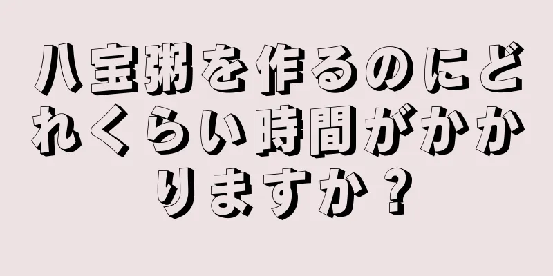 八宝粥を作るのにどれくらい時間がかかりますか？