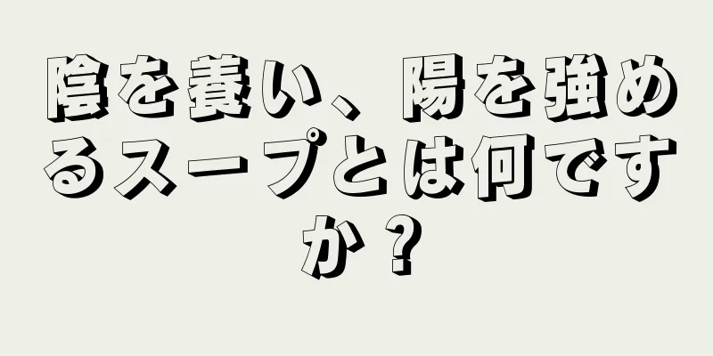 陰を養い、陽を強めるスープとは何ですか？