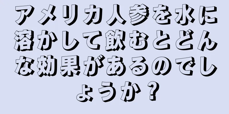 アメリカ人参を水に溶かして飲むとどんな効果があるのでしょうか？