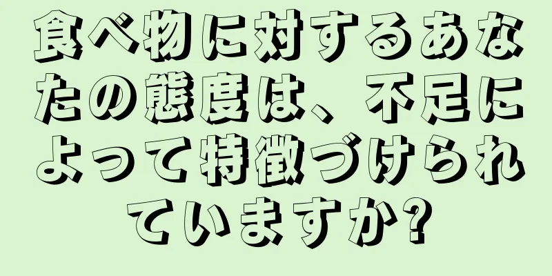 食べ物に対するあなたの態度は、不足によって特徴づけられていますか?