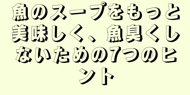 魚のスープをもっと美味しく、魚臭くしないための7つのヒント
