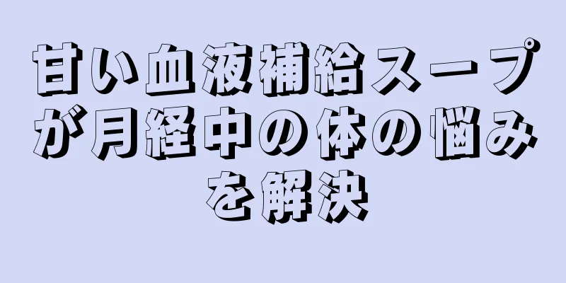 甘い血液補給スープが月経中の体の悩みを解決