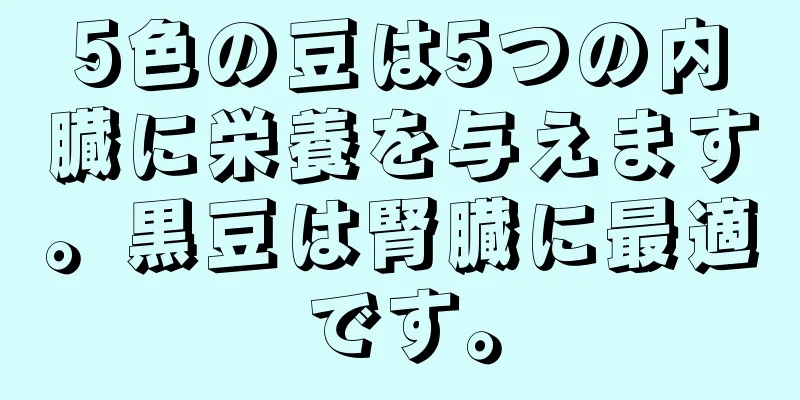 5色の豆は5つの内臓に栄養を与えます。黒豆は腎臓に最適です。