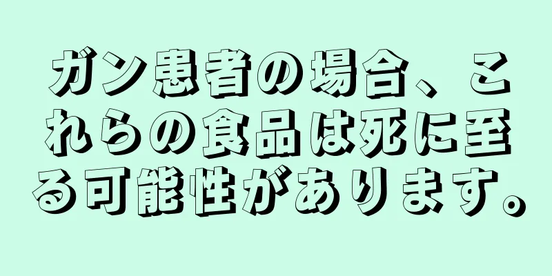 ガン患者の場合、これらの食品は死に至る可能性があります。