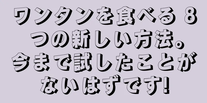 ワンタンを食べる 8 つの新しい方法。今まで試したことがないはずです!